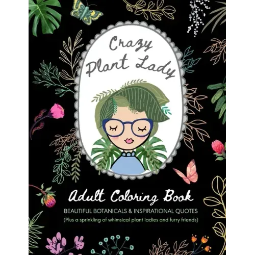 Crazy Plant Lady: Adult Coloring Book: Beautiful Botanicals & Inspirational Quotes (Plus a sprinkling of whimsical plant ladies and furry friends)
