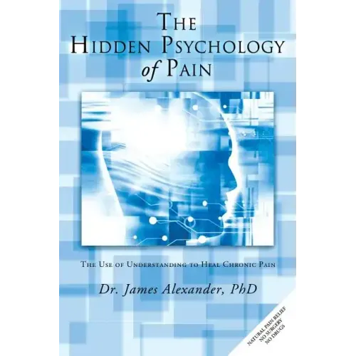 The Hidden Psychology of Pain: The Use of Understanding to Heal Chronic Pain