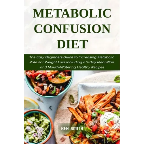 Metabolic Confusion Diet: The Easy Beginners Guide to Increasing Metabolic Rate For Weight Loss Including a 7-Day Meal Plan and Mouth-Watering H