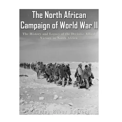 The North African Campaign of World War II: The History and Legacy of the Decisive Allied Victory in North Africa