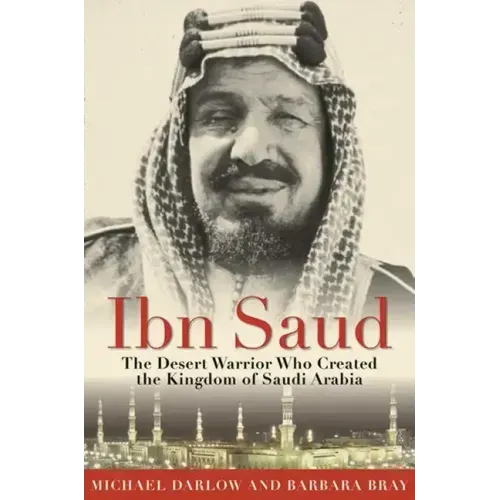 Ibn Saud: The Desert Warrior Who Created the Kingdom of Saudi Arabia