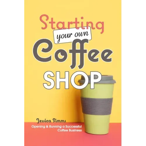 Starting Your Own Coffee Shop: Opening & Running a Successful Coffee Business