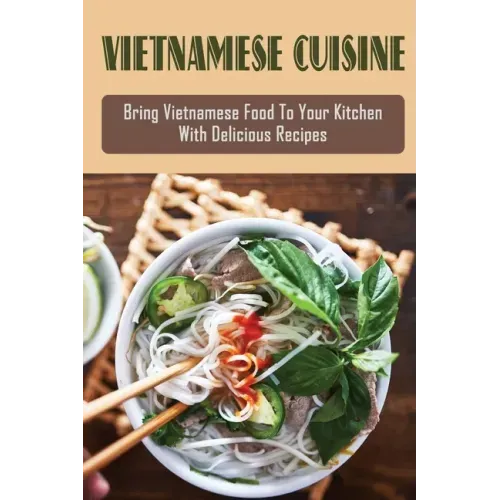 Vietnamese Cuisine: Bring Vietnamese Food To Your Kitchen With Delicious Recipes: Family Meals With Vietnamese Recipes