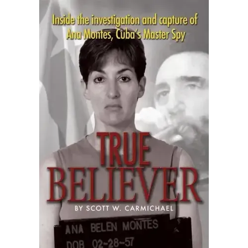 True Believer: Inside the Investigation and Capture of Ana Montes, Cuba's Master Spy