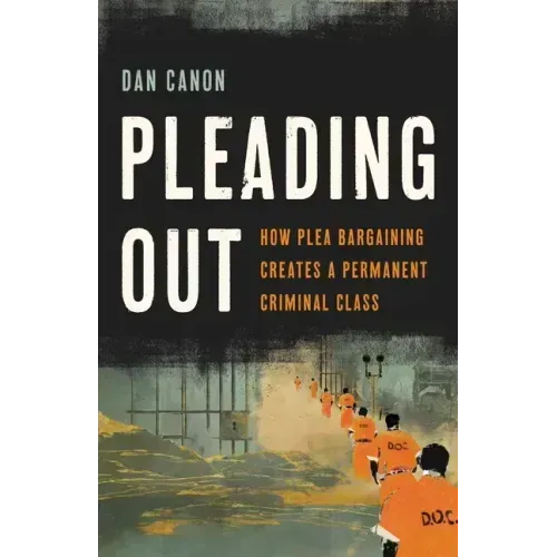 Pleading Out: How Plea Bargaining Creates a Permanent Criminal Class