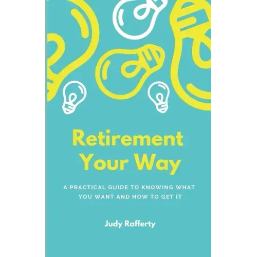 Retirement Your Way: A practical guide to knowing what you want and how to get it