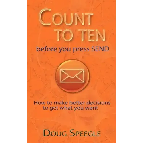 Count to Ten Before You Press Send: How to Make Better Decisions to Get What You Want