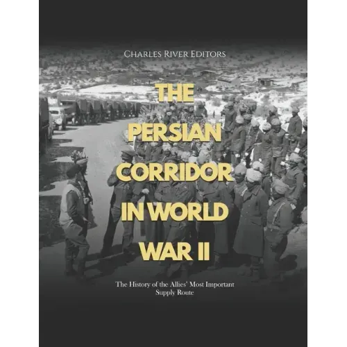 The Persian Corridor in World War II: The History of the Allies' Most Important Supply Route