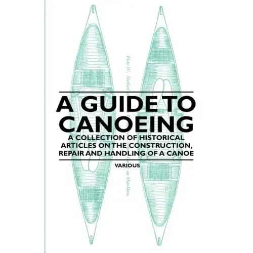 A Guide to Canoeing - A Collection of Historical Articles on the Construction, Repair and Handling of a Canoe