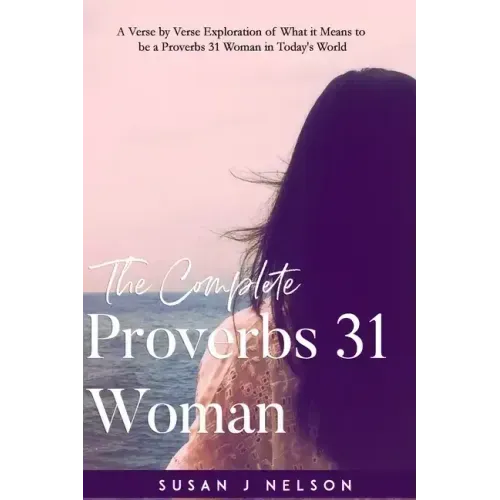 The Complete Proverbs 31 Woman: A verse-by-verse practical look at the Proverbs 31 woman in today's world