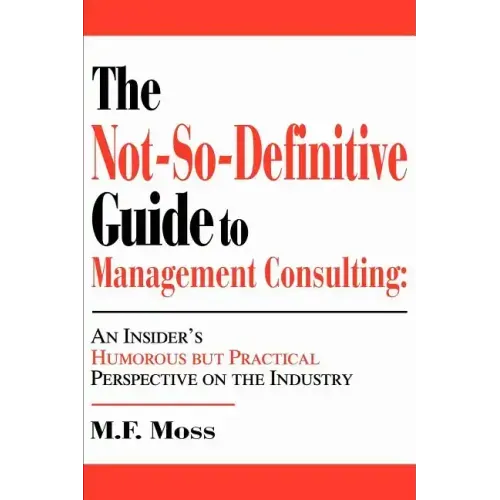 The Not-So-Definitive Guide to Management Consulting: An Insider's Humorous but Practical Perspective on the Industry