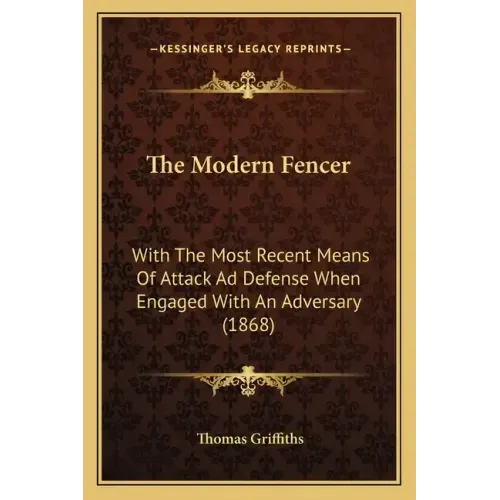 The Modern Fencer: With The Most Recent Means Of Attack Ad Defense When Engaged With An Adversary (1868)