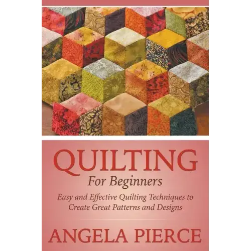 Quilting For Beginners: Easy and Effective Quilting Techniques to Create Great Patterns and Designs