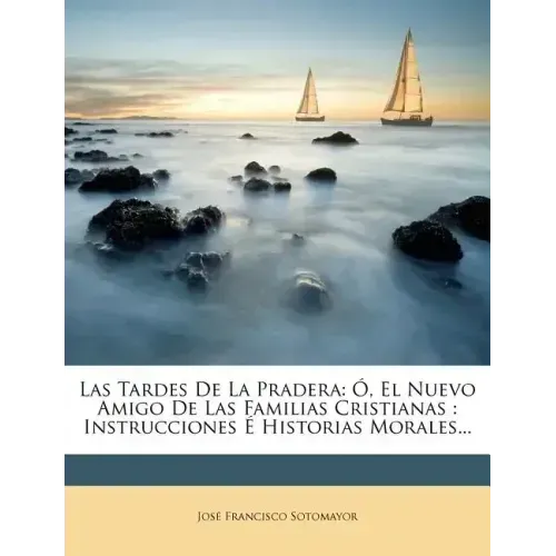 Las Tardes de La Pradera: O, El Nuevo Amigo de Las Familias Cristianas: Instrucciones E Historias Morales...