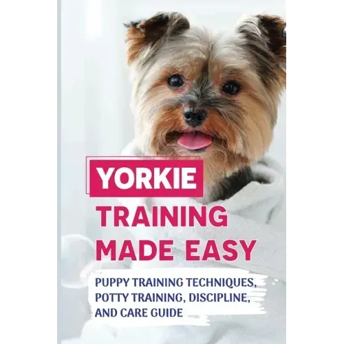 Yorkie Training Made Easy: Puppy Training Techniques, Potty Training, Discipline, And Care Guide: Smart Yorkie Puppy Training Tricks