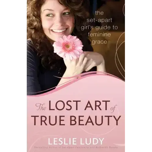 The Lost Art of True Beauty: The Set-Apart Girl's Guide to Feminine Grace