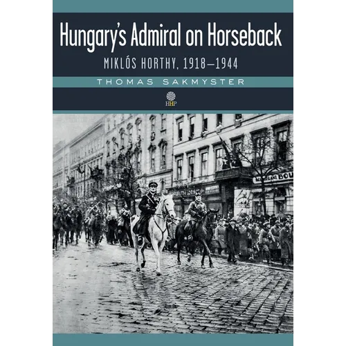 Hungary's Admiral on Horseback: Miklós Horthy, 1918-1944