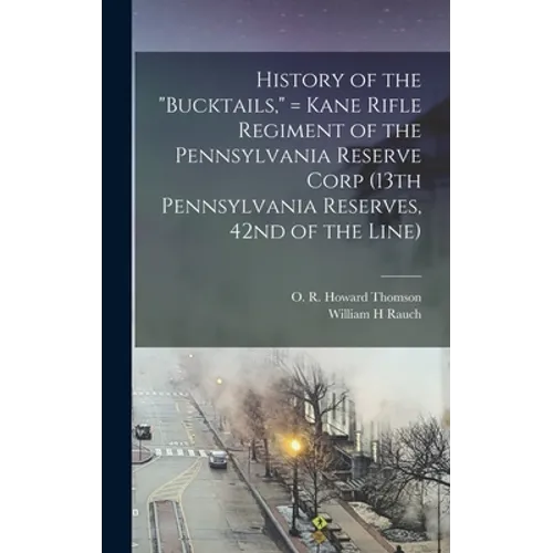 History of the "Bucktails," = Kane Rifle Regiment of the Pennsylvania Reserve Corp (13th Pennsylvania Reserves, 42nd of the Line)