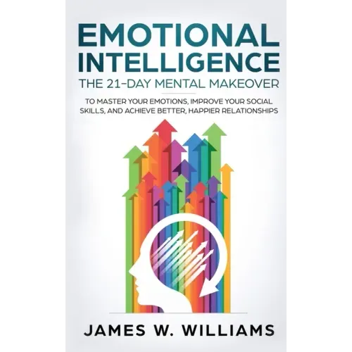Emotional Intelligence: The 21-Day Mental Makeover to Master Your Emotions, Improve Your Social Skills, and Achieve Better, Happier Relationsh