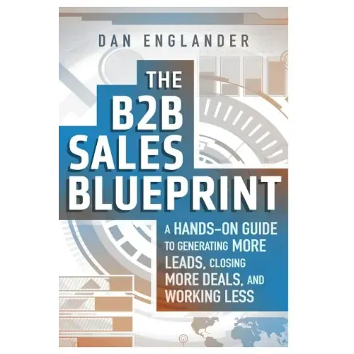The B2B Sales Blueprint: A Hands-On Guide to Generating More Leads, Closing More Deals, and Working Less