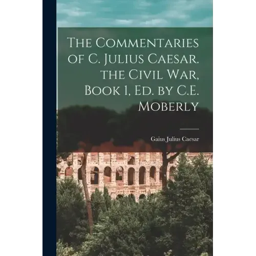 The Commentaries of C. Julius Caesar. the Civil War, Book 1, Ed. by C.E. Moberly