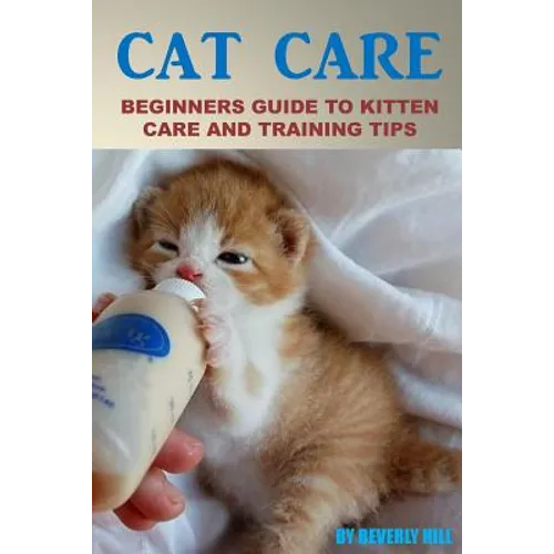 Cat Care: Beginners Guide To Kitten Care And Training Tips