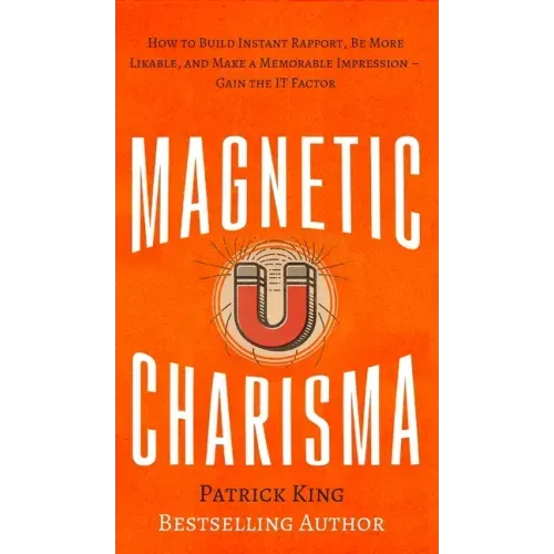 Magnetic Charisma: How to Build Instant Rapport, Be More Likable, and Make a Memorable Impression - Gain the It Factor