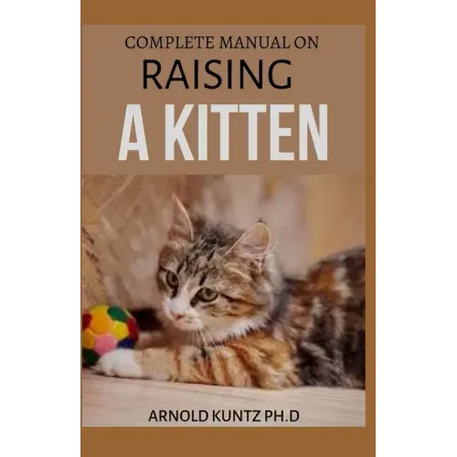 Complete Manual on Raising a Kitten: How to Buy, Train, Care, Communicate, Understand and Enjoy Kitten