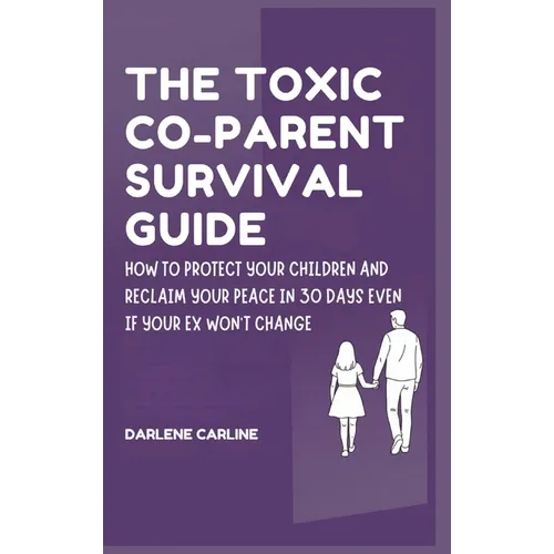 The Toxic Co-Parent Survival Guide: How to Protect Your Children and Reclaim Your Peace in 30 Days Even if Your Ex Won't Change