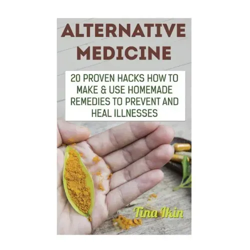 Alternative Medicine: 20 Proven Hacks How to Make & Use Homemade Remedies to Prevent and Heal Illnesses