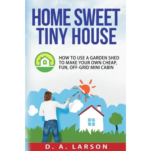 Home Sweet Tiny House: How to use a Garden Shed to make your own Cheap, Fun, Off-Grid Mini Cabin