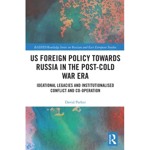 Us Foreign Policy Towards Russia in the Post-Cold War Era: Ideational Legacies and Institutionalised Conflict and Co-Operation