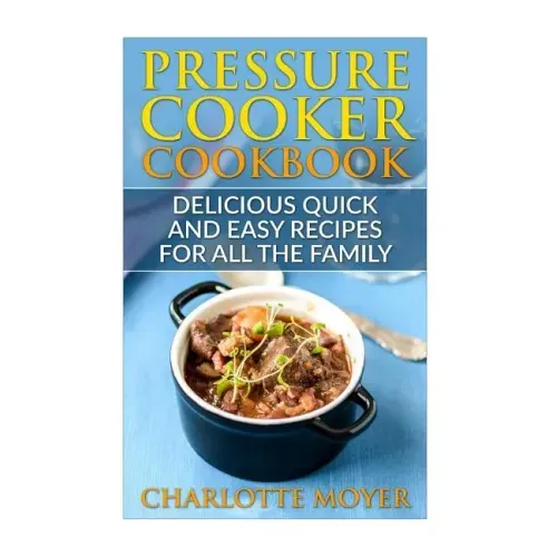 Pressure Cooker: Dump Dinners: Delicious Quick and Easy Recipes for all the Family (Cookbook, Quick Meals, Slow Cooker, Crock Pot)