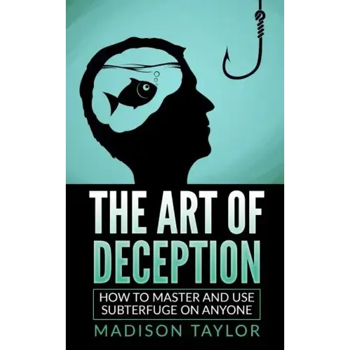 The Art Of Deception: How To Master And Use Subterfuge On Anyone