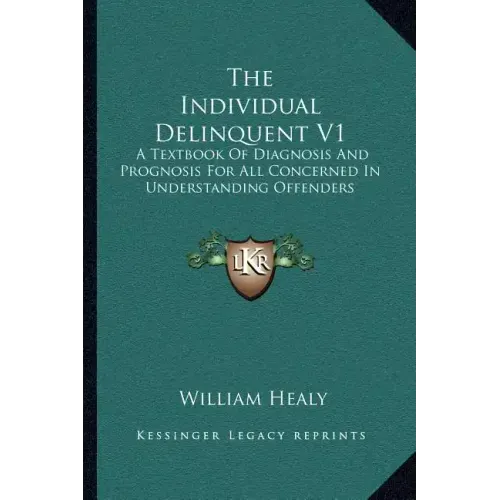 The Individual Delinquent V1: A Textbook of Diagnosis and Prognosis for All Concerned in Understanding Offenders