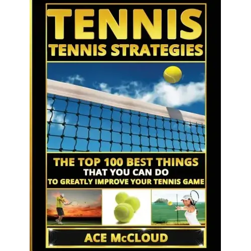 Tennis: Tennis Strategies: The Top 100 Best Things That You Can Do To Greatly Improve Your Tennis Game