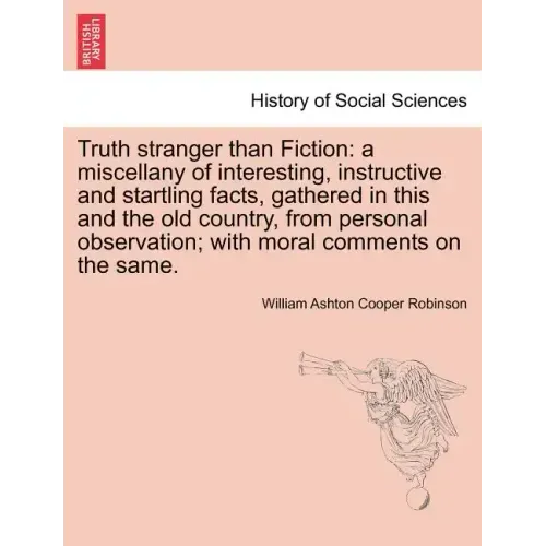 Truth Stranger Than Fiction: A Miscellany of Interesting, Instructive and Startling Facts, Gathered in This and the Old Country, from Personal Obse