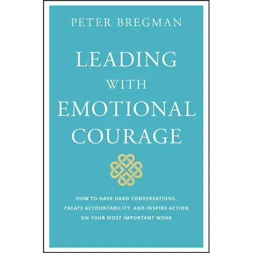 Leading with Emotional Courage: How to Have Hard Conversations, Create Accountability, and Inspire Action on Your Most Important Work