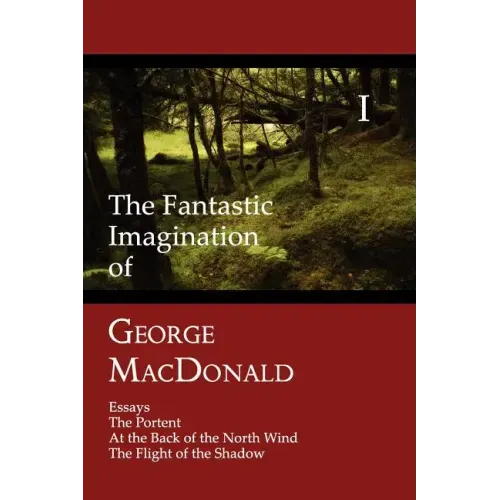 The Fantastic Imagination of George MacDonald, Volume I: Essays, the Portent, at the Back of the North Wind, the Flight of the Shadow
