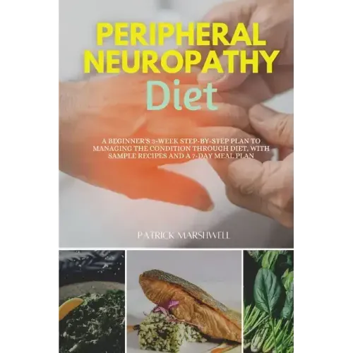 Peripheral Neuropathy Diet: A Beginner's 3-Week Step-by-Step Plan to Managing the Condition Through Diet, With Sample Recipes and a 7-Day Meal Plan