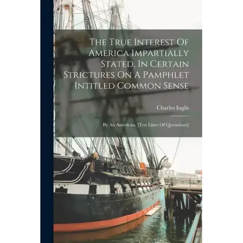 The True Interest Of America Impartially Stated, In Certain Strictures On A Pamphlet Intitled Common Sense: By An American. [ten Lines Of Quotations]
