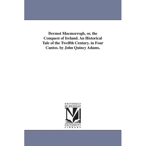 Dermot Macmorrogh, or, the Conquest of Ireland. An Historical Tale of the Twelfth Century. in Four Cantos. by John Quincy Adams.