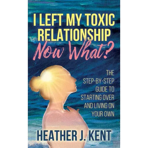 I Left My Toxic Relationship -Now What?: The Step-By-Step Guide to Starting Over and Living on Your Own