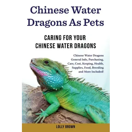 Chinese Water Dragons as Pets: Chinese Water Dragons General Info, Purchasing, Care, Cost, Keeping, Health, Supplies, Food, Breeding and More Include