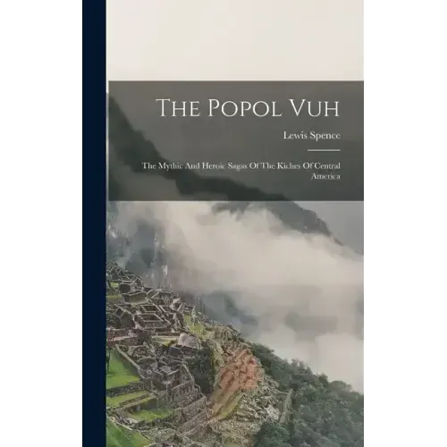 The Popol Vuh: The Mythic And Heroic Sagas Of The Kiches Of Central America