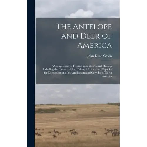 The Antelope and Deer of America: a Comprehensive Treatise Upon the Natural History, Including the Characteristics, Habits, Affinities, and Capacity f