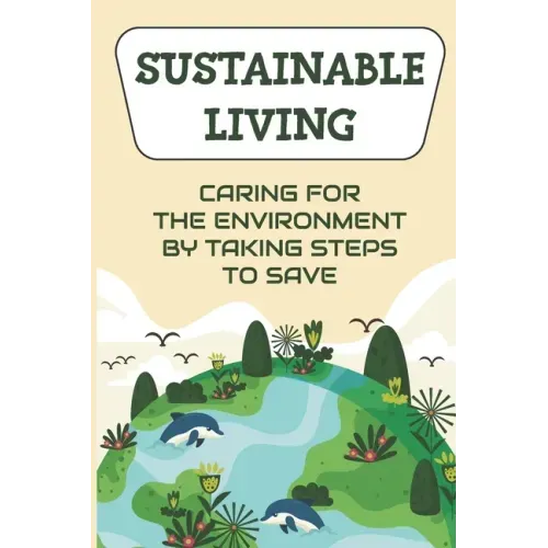 Sustainable Living: Caring For The Environment By Taking Steps To Save: Living Green Ideas