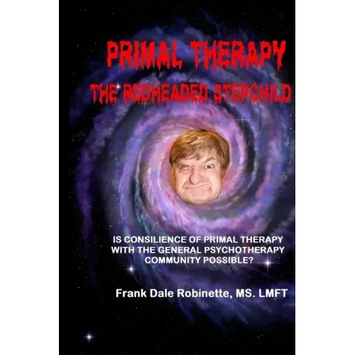 Primal Therapy The Redheaded Stepchild: Is Consilience of Primal Therapy with the General Psychotherapy Community Possible?