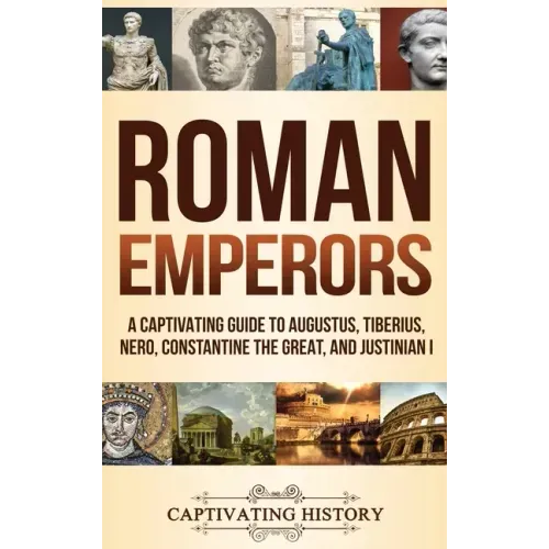 Roman Emperors: A Captivating Guide to Augustus, Tiberius, Nero, Constantine the Great, and Justinian I