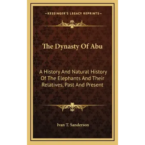The Dynasty Of Abu: A History And Natural History Of The Elephants And Their Relatives, Past And Present